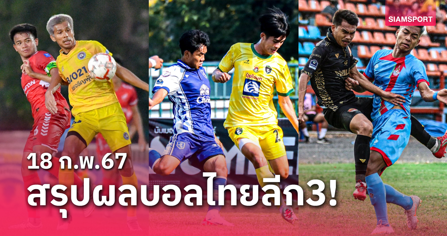 สรุปผลบอลไทยลีก 3 ครบทุกโซน วันอาทิตย์ที่ 18 ก.พ.67