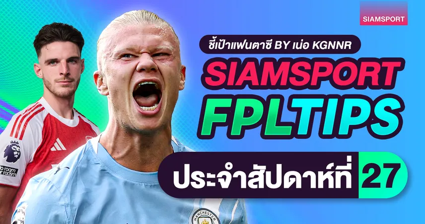 FPL วีค 27 แก้ทีมหรือรอจังหวะ? ฮาลันด์คืนตัวเลือกกัปตัน