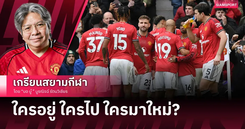 ใครอยู่ ใครไป ใครมาใหม่? พยากรณ์ แมนยูไนเต็ด หลังจบฤดูกาล