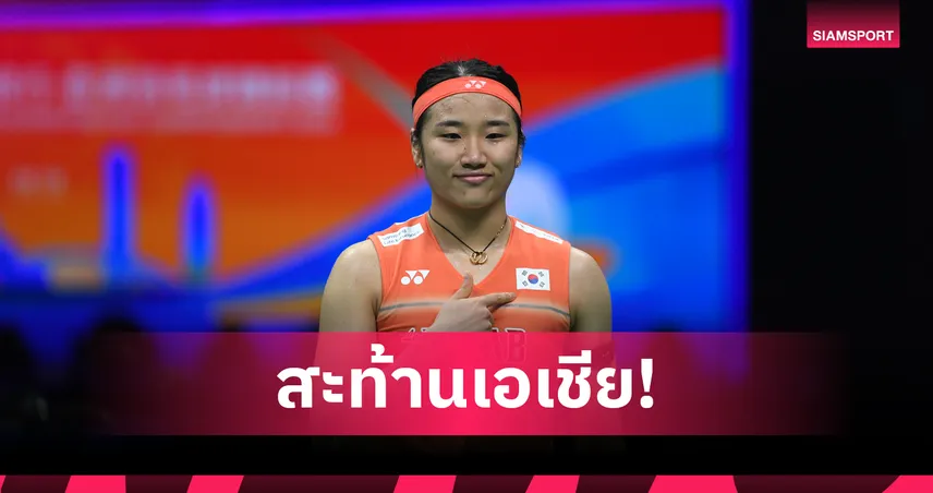อัน เซยอง สร้างประวัติศาสตร์! เกาหลีใต้กวาด 3 แชมป์เอเชีย ทัพแบดไทยคว้า 1 เงิน 1 ทองแดง