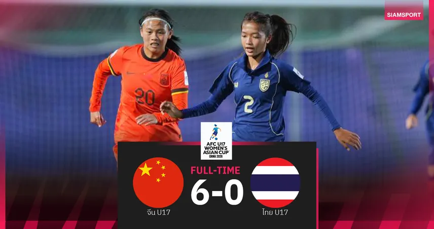 ฟุตบอลหญิงไทย U17 พ่าย จีน 0-6 จบที่ 3 กลุ่มเอ ตีตั๋วลุยรอบ 8 ทีมสุดท้ายเอเชีย