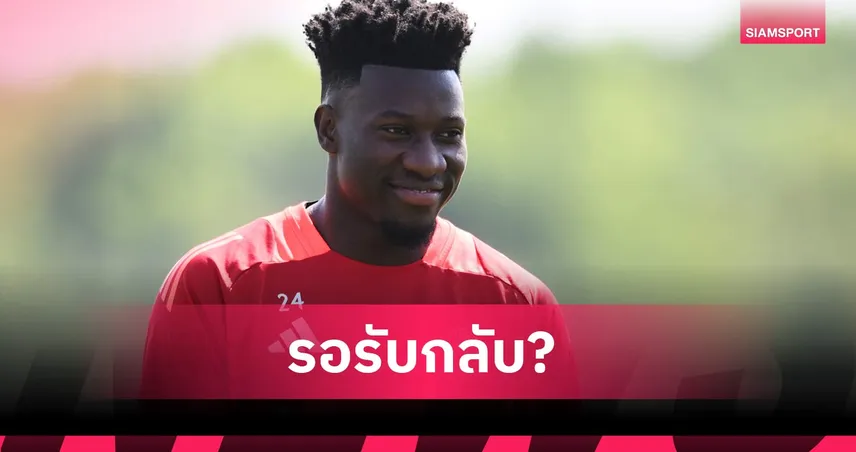 โอนาน่า ยังไร้ทางออก! แมนยูรอขายขาด 30 ล้านปอนด์ ลุ้นกลับซ้อมปรีซีซั่น