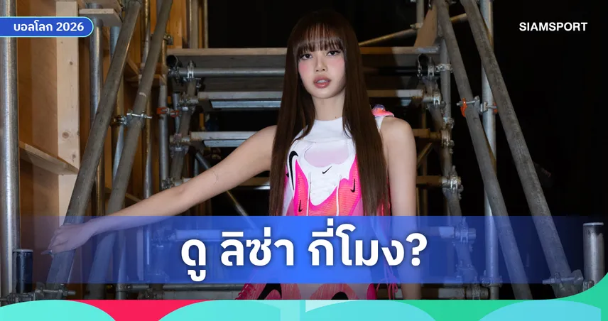 เช็กเวลาให้พร้อม! ลิซ่า ขึ้นเวทีพิธีเปิดฟุตบอลโลก 2026 เช้าวันเสาร์นี้