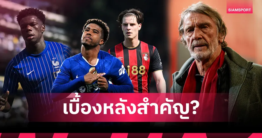 เผยความจริง! ทำไม แมนยู ตกเป็นข่าวกับแข้งใหม่เพียบ เบื้องหลังแผนเปลี่ยนผ่านตลาดยุค INEOS
