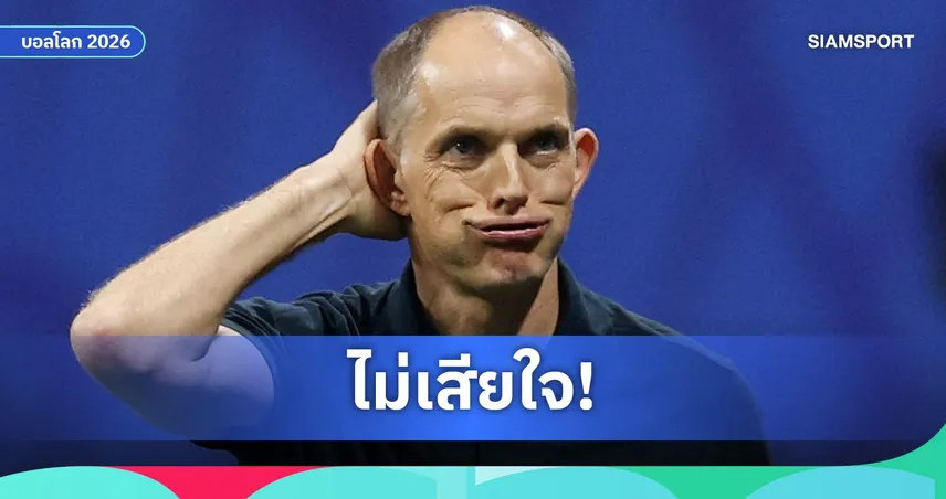 ทูเคิ่ล แจงเหตุเปลี่ยนแท็กติกเกมรับ แม้อังกฤษแพ้อาร์เจนตินาร่วงฟุตบอลโลก 2026
