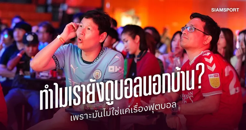 ทำไมเรายังออกไปดูบอลนอกบ้าน? คำตอบอาจไม่ใช่แค่เรื่องฟุตบอล
