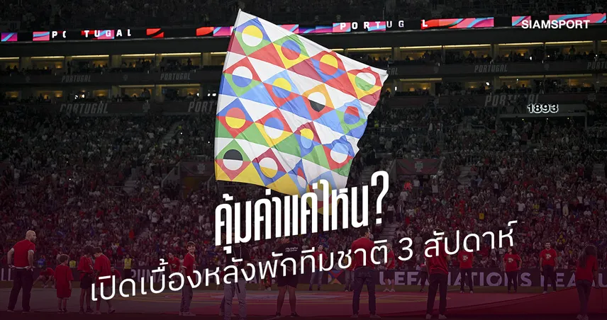 พักทีมชาติ 3 สัปดาห์คุ้มค่าหรือไม่? เปิดมุมมองสุขภาพนักเตะ-เกมลีก