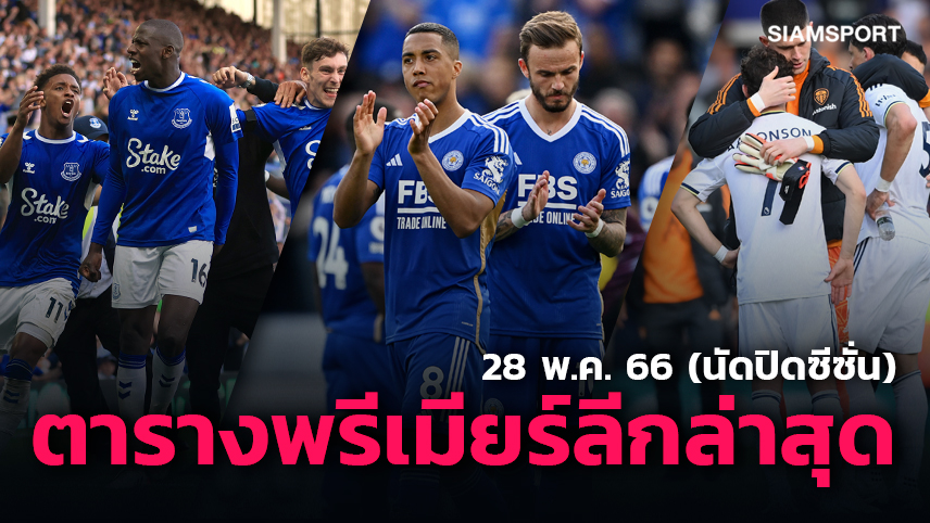 เอฟเวอร์ตัน รอดตาย! เลสเตอร์ เศร้าจูง ลีดส์ ร่วง สรุปผลบอล เช็กตารางพรีเมียร์ลีกนัดปิดฤดูกาล