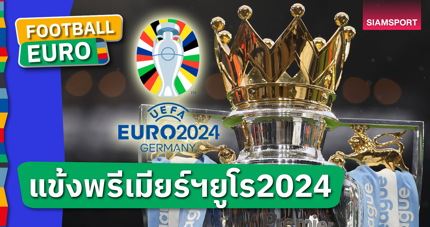 ทีมไหนเยอะสุด! เช็กชื่อแข้งพรีเมียร์ลีกโชว์ฝีเท้าในยูโร 2024