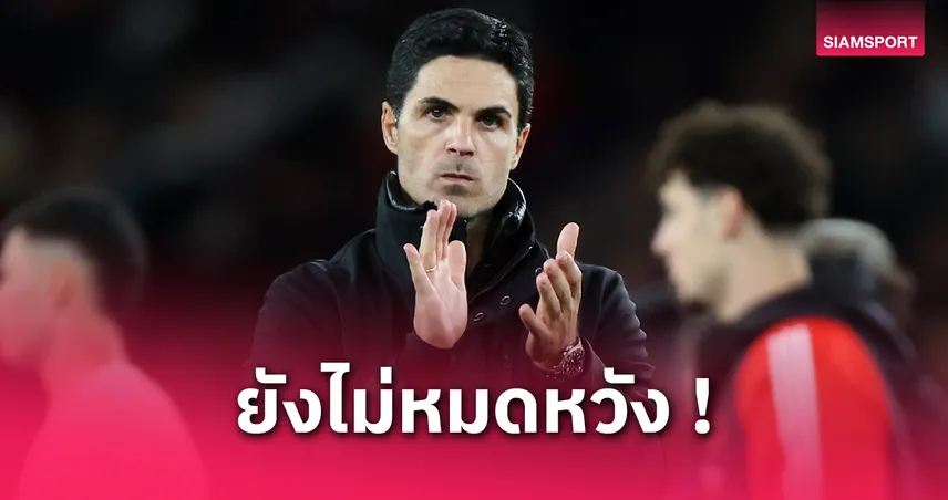 อาร์เตต้า มั่นใจ อาร์เซน่อล ยังมีลุ้นเข้าชิง UCL แม้พ่าย เปแอสเช คาบ้าน