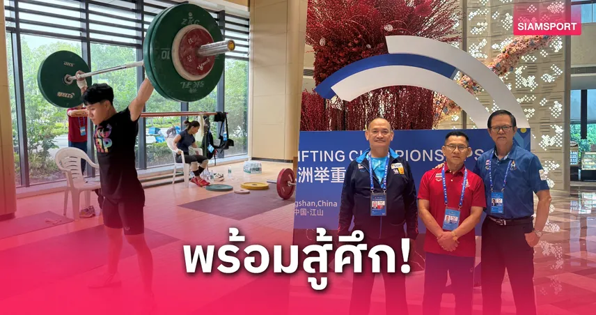 จอมพลังไทยพร้อมลุยศึกชิงแชมป์เอเชีย 2025 ปรับตัวไว-ไร้ปัญหา อาหารดี สนามใกล้ที่พัก
