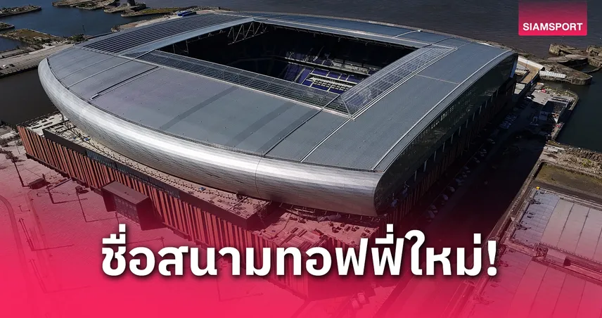 เอฟเวอร์ตัน เปิดชื่อสนามใหม่ “ฮิลล์ ดิ๊กคินสัน สเตเดี้ยม”! แฟนเสียงแตกลั่นชื่อไม่ปัง 