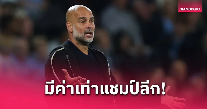 เป๊ป ชี้ตั๋ว ชปล. ยุคนี้เทียบเท่าแชมป์ลีก หลังพา แมนซิตี้ จบที่ 3