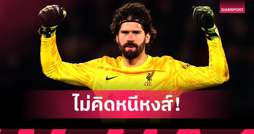 อลิสซง ลั่น! พร้อมเฝ้าเสา ลิเวอร์พูล จนครบสัญญา - มีลุ้นต่อเพิ่มอีกปี