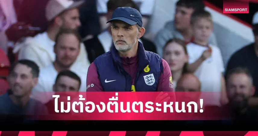 ทูเคิ่ล วอนอย่าตื่นตระหนก อังกฤษแพ้เซเนกัล แค่เกมอุ่นเครื่อง ชี้คือบทเรียนสำคัญ