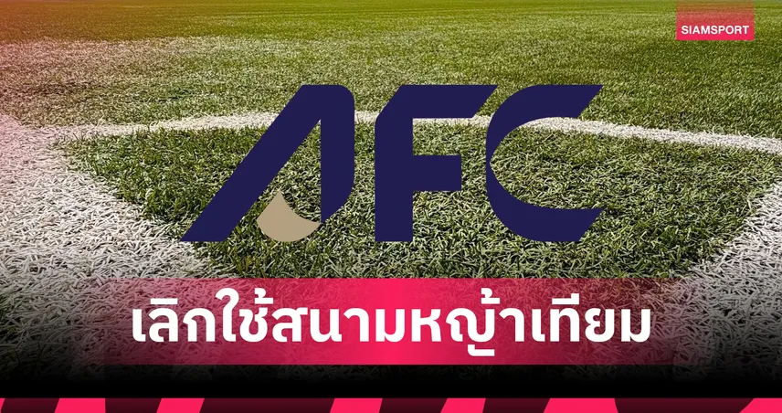 AFC เลิกใช้สนามหญ้าเทียม เริ่มบังคับใช้ ส.ค. 68 ในบอลเอเชียทุกรายการใหญ่