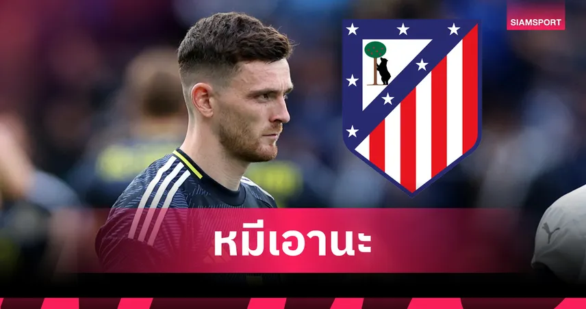 โรเบิร์ตสัน ติดลิสต์เบอร์ 1 แอตฯ มาดริด! โรมาโน่ยัน ตราหมีอยากดึงร่วมทีมซัมเมอร์นี้