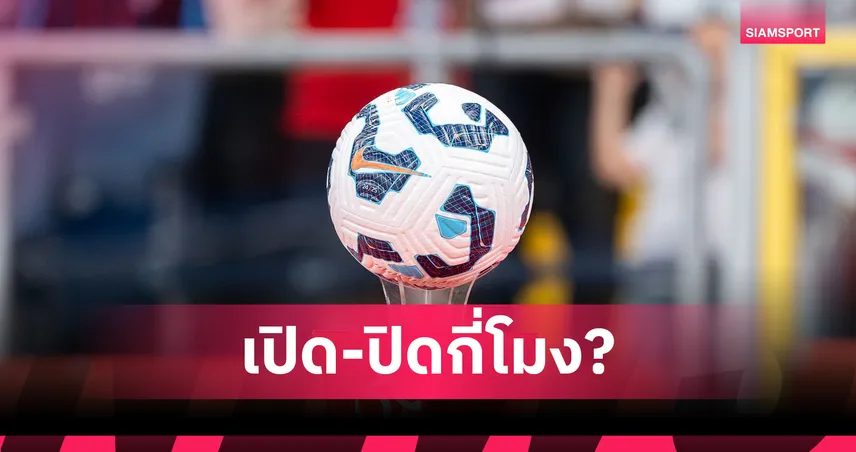 คลาดซื้อ-ขายลีกยุโรปกลับมาใหม่แล้ว! เช็กที่นี่เปิด-ปิดกี่โมง?