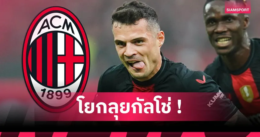 กรานิต ชาคา ลา เลเวอร์คูเซ่น! อดีตสตาร์ อาร์เซน่อล ตกลงซบ เอซี มิลาน 