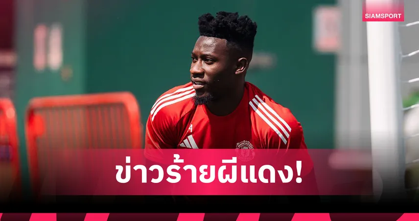 ข่าวร้ายแมนยู! โอนาน่าเจ็บ 6-8 วีก พลาดปรีซีซั่น ส่อหาโกลใหม่ก่อนเปิดซีซั่น