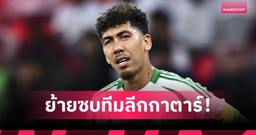 ทางการ! ฟีร์มิโน่ เซ็นสัญญา 2 ปีร่วมทัพ อัล ซาดด์ ลุยลีกกาตาร์