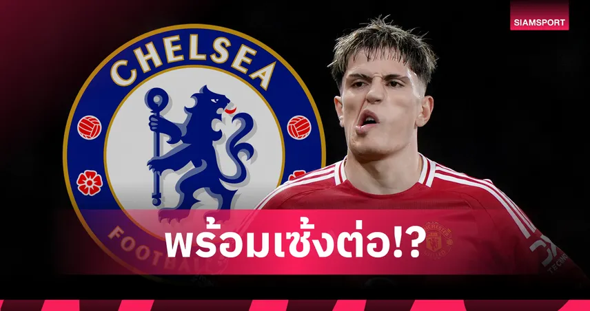 เชลซีไม่แคร์ข่าวฉาวการ์นาโช่! มั่นใจนิสัยผ่านฉลุย จ่อยื่นซื้อจากแมนยู