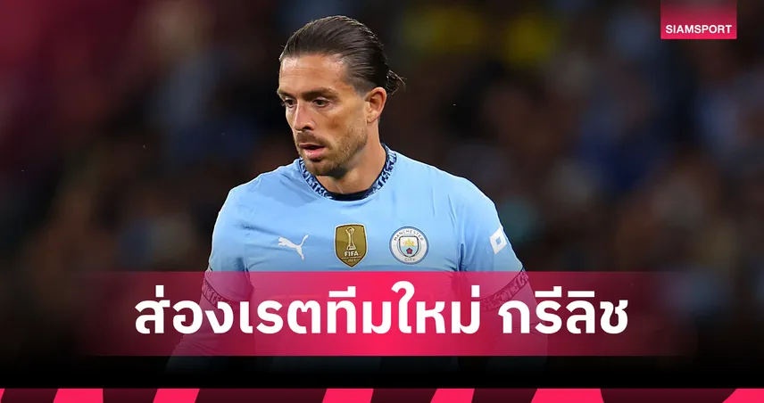 แจ็ค กรีลิช จ่อซบ นาโปลี! ส่องราคาย้ายทีมฤดูกาล 2025/26 หลังหลุดแผน เป๊ป