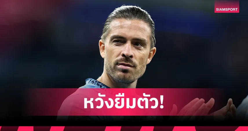 ไม่ใช้ขอยืมนะ! เอฟเวอร์ตัน เปิดฉากทาบ กรีลิช จาก แมนซิตี้