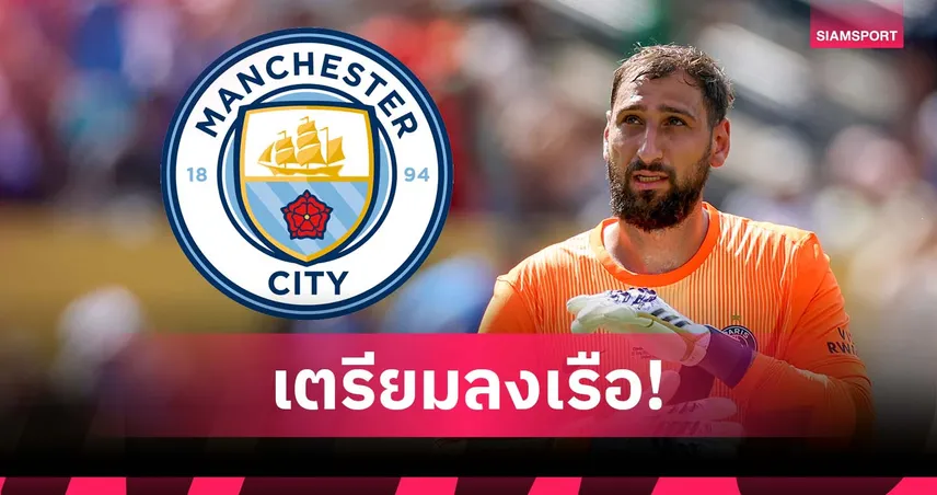 เหลือขั้นตอนคุยเปแอสเช! แมนซิตี้ ตกลงเงื่อนไขส่วนตัว ดอนนารุมม่า สำเร็จ