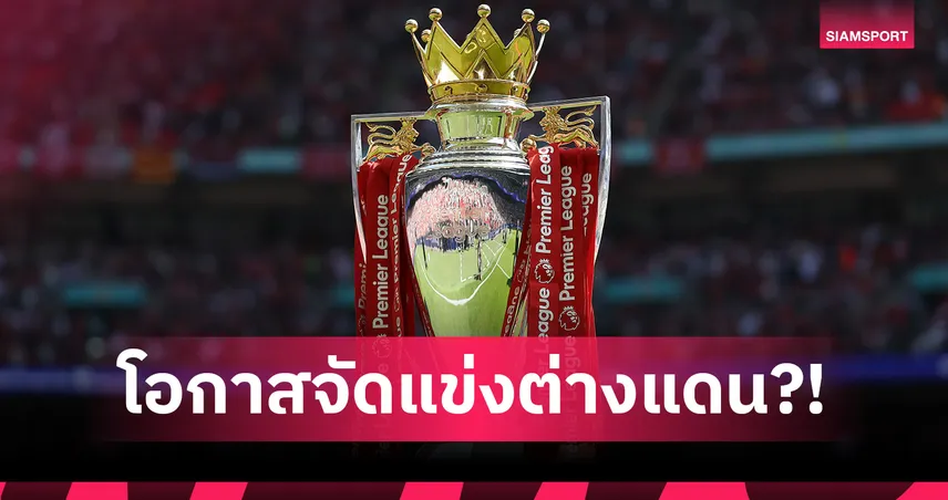 พรีเมียร์ลีกลุ้นจัดแข่งนอกประเทศ! วิเคราะห์โอกาสเดินตาม เซเรีย อา-ลา ลีกา