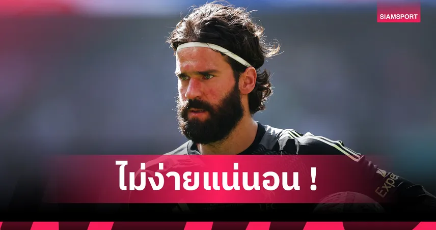 อลิสซง ยอมรับ ลิเวอร์พูล เจอซีซั่นสุดท้าทาย หลังยกเครื่องทีมใหม่ยกชุด