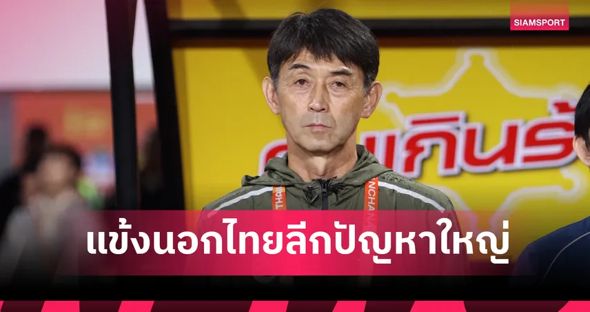 อิชิอิ รับโควต้าต่างชาติไทยลีก ทำกองหน้า-กองหลังไทยไร้ประสบการณ์ ส่งผลทีมชาติไทยพลาดแชมป์คิงส์คัพ 2025
