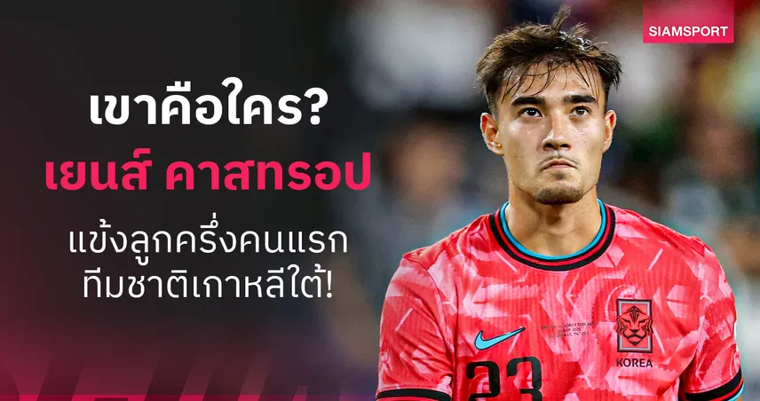 เขาคือใคร? เยนส์ แคสทรอป แข้งลูกครึ่งคนแรกทีมชาติเกาหลีใต้ จุดเปลี่ยนวงการลูกหนังแดนโสม