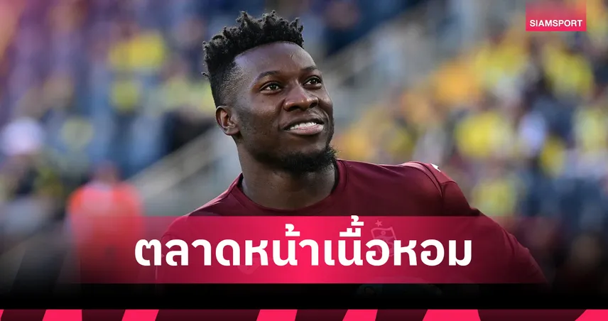 โค้ชแคเมอรูนมั่นใจ! โอนานา คัมแบ็กไฉไลหลังซบแทร็บซอนสปอร์ เตรียมเนื้อหอมซัมเมอร์หน้า