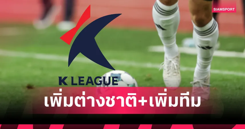 เคลีก เล็งเพิ่มโควตาต่างชาติ–เพิ่มทีม หวังยกระดับความเข้มข้นลีก