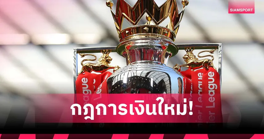 พรีเมียร์ลีก ผุดไอเดียกฎการเงินแบบใหม่ ตัดแต้มทีมผิด 6 คะแนนทันที
