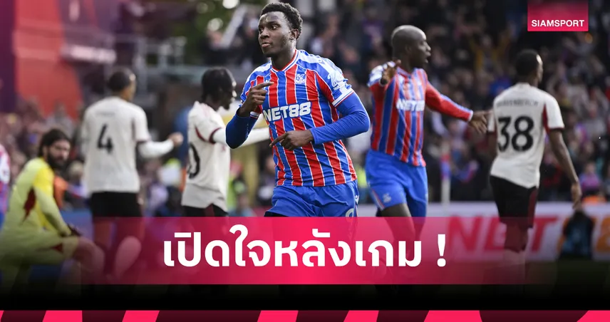  คริสตัล พาเลซ ดับ ลิเวอร์พูล 2-1! เอ็นเคเทียห์ กังวลVARแต่ยันสมควรชนะ