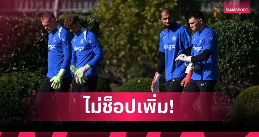 พอใจของเดิม! เชลซี ไม่เสริมโกล-เซนเตอร์ใน 2 ตลาดข้างหน้า