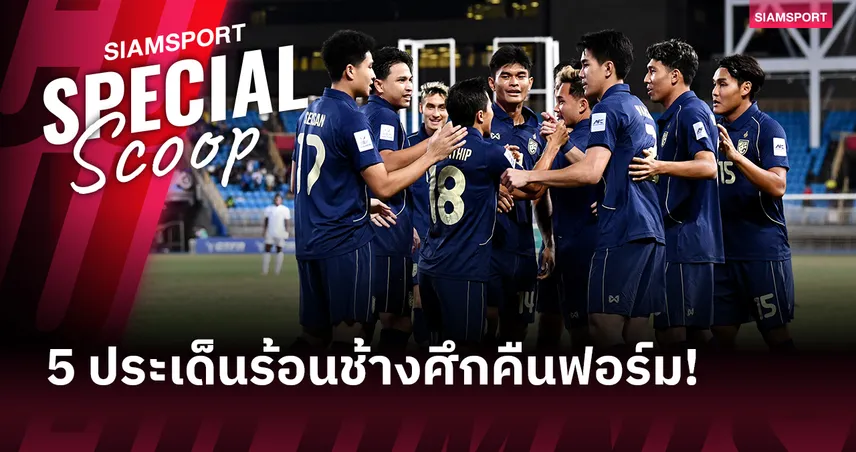 ช้างศึกคืนฟอร์ม! บุกถล่มไต้หวัน 6-1 ธีรศักดิ์แฮตทริก เปิด 5 ประเด็นร้อนหลังเกม