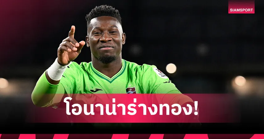 โปรดอยู่ที่นี่ต่อ! แฟนบอล แทร็บซอนสปอร์ แห่ยกย่อง "โอนาน่า" ช่วยทีมชนะ 4 นัดรวด