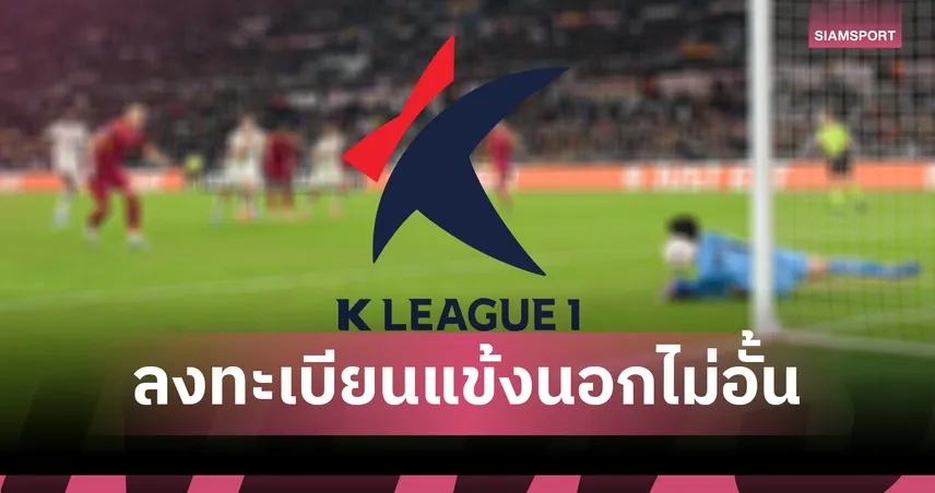 เขย่าวงการ! K-League ปรับกฎครั้งใหญ่ฤดูกาล 2026 ลงทะเบียนนักเตะต่างชาติ ไม่อั้น!