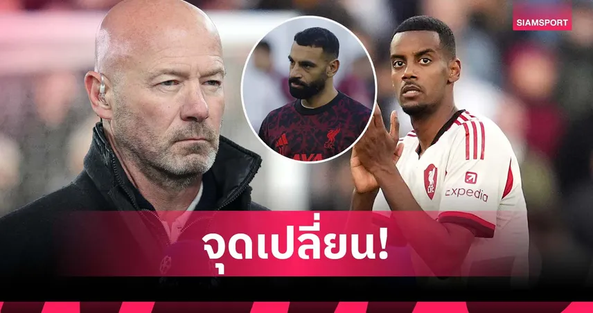 เชียเรอร์ ชี้จุดเปลี่ยนดร็อป ซาลาห์ ผลักดัน อิซัค โชว์ฟอร์มเด่น