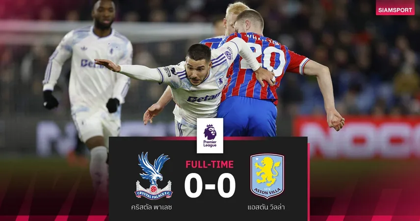 ผลบอล คริสตัล พาเลซ 0-0 แอสตัน วิลล่า| วิลล่าสะดุดอีก ยึดที่ 3 ตามปืน 5 แต้ม