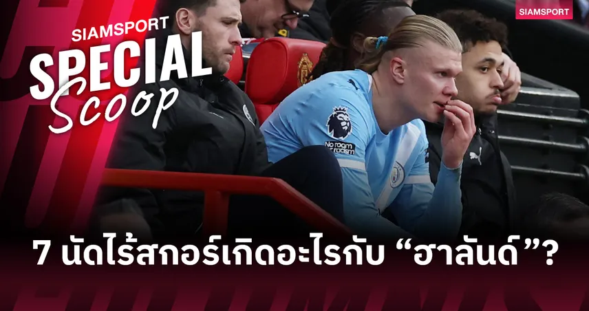 7 นัดไร้สกอร์ (ไม่รวมจุดโทษ) เกิดอะไรขึ้นกับ “เออร์ลิง ฮาลันด์”?  