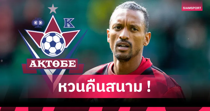เบื่ออยู่บ้านเฉยๆ! นานี่ คัมแบ็กวงการ เซ็น อัคโตเบ ลุยลีกคาซัคสถาน วัย 39 ปี