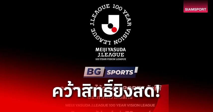 BG SPORTS คว้าสิทธิ์ถ่ายทอดสด J.LEAGUE 100 YEAR VISION ลีกญี่ปุ่น