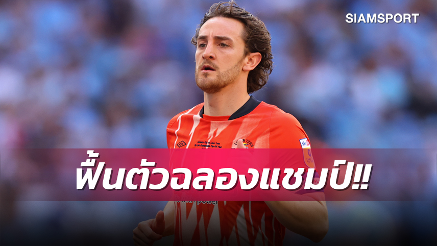 หมดห่วง!กัปตัน ลูตัน ฟื้นตัวฉลองทีมเลื่อนชั้นที่โรงหมอ